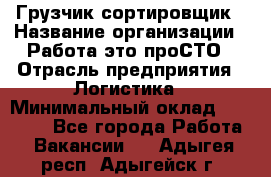 Грузчик-сортировщик › Название организации ­ Работа-это проСТО › Отрасль предприятия ­ Логистика › Минимальный оклад ­ 24 000 - Все города Работа » Вакансии   . Адыгея респ.,Адыгейск г.